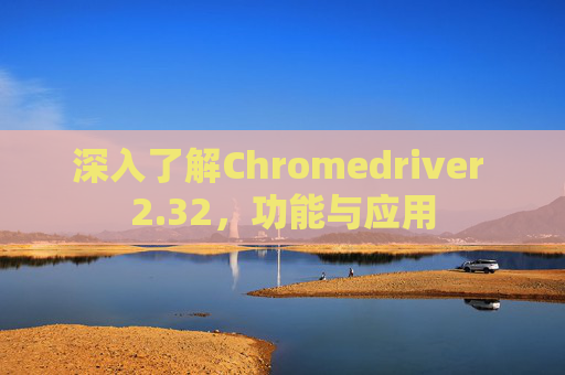 深入了解Chromedriver 2.32，功能与应用